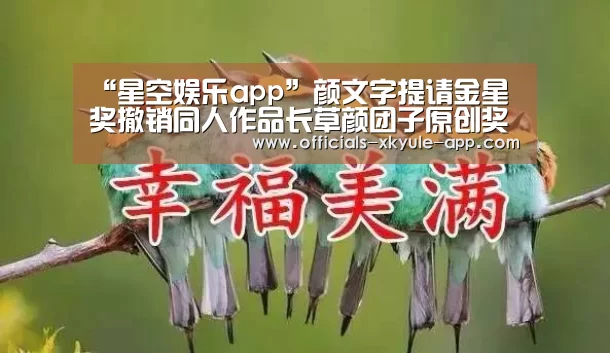 “星空娱乐app”颜文字提请金星奖撤销同人作品长草颜团子原创奖项(图4) 星空娱乐下载