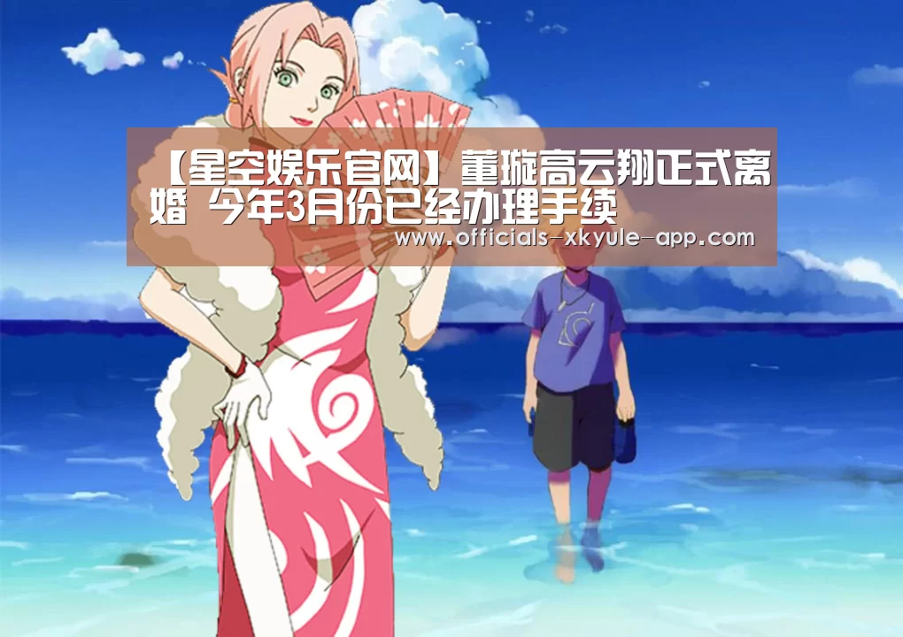 【星空娱乐官网】董璇高云翔正式离婚 今年3月份已经办理手续