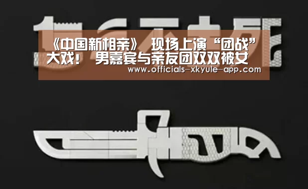《中国新相亲》 现场上演“团战”大戏！ 男嘉宾与亲友团双双被女嘉宾“相中”！|星