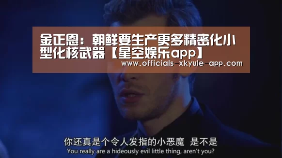 金正恩：朝鲜要生产更多精密化小型化核武器【星空娱乐app】
