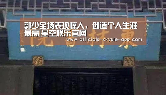 郭少全场表现惊人，创造个人生涯最高|星空娱乐官网