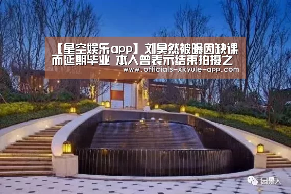 【星空娱乐app】刘昊然被曝因缺课而延期毕业 本人曾表示结束拍摄之后补功课