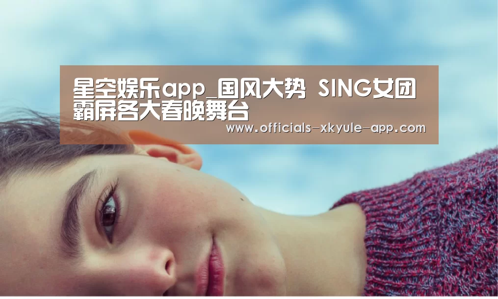 星空娱乐app_国风大势 SING女团霸屏各大春晚舞台